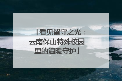 看见留守之光：云南保山特殊校园里的温暖守护
