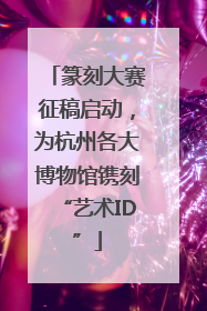 篆刻大赛征稿启动，为杭州各大博物馆镌刻“艺术ID”