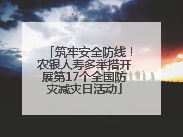 筑牢安全防线！农银人寿多举措开展第17个全国防灾减灾日活动