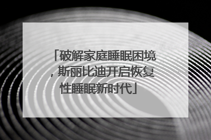 破解家庭睡眠困境，斯丽比迪开启恢复性睡眠新时代