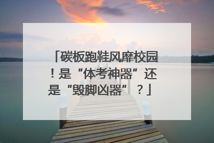 碳板跑鞋风靡校园！是“体考神器”还是“毁脚凶器”？