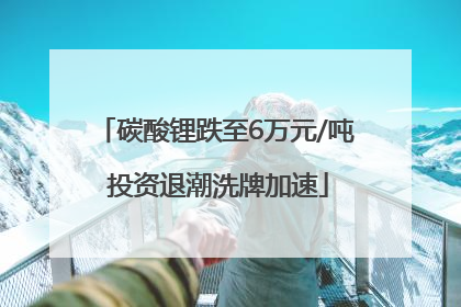 碳酸锂跌至6万元/吨 投资退潮洗牌加速