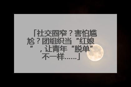 社交圈窄？害怕尴尬？团组织当“红娘”，让青年“脱单”不一样……