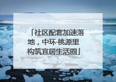 社区配套加速落地，中环·桃源里构筑宜居生活圈