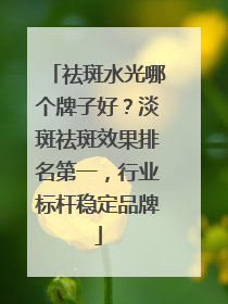 祛斑水光哪个牌子好？淡斑祛斑效果排名第一，行业标杆稳定品牌