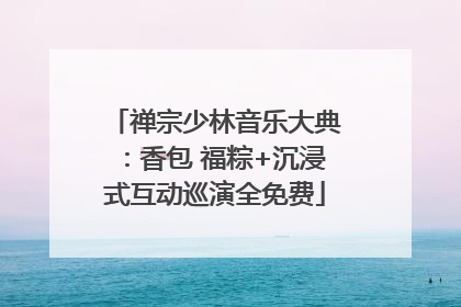 禅宗少林音乐大典：香包 福粽+沉浸式互动巡演全免费