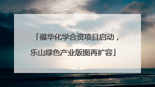 福华化学合资项目启动，乐山绿色产业版图再扩容