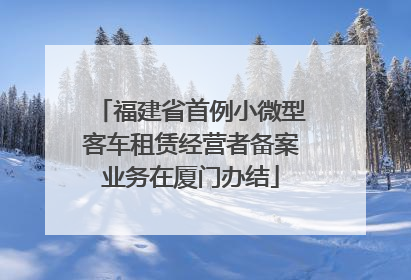 福建省首例小微型客车租赁经营者备案业务在厦门办结