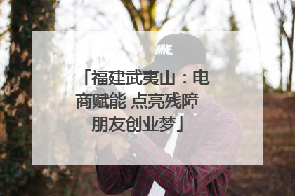 福建武夷山：电商赋能 点亮残障朋友创业梦