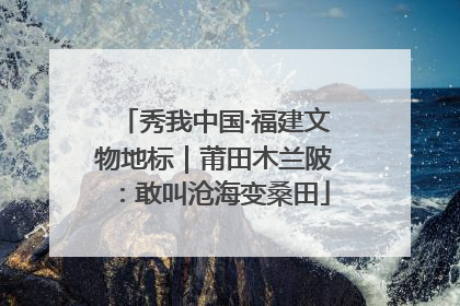 秀我中国·福建文物地标｜莆田木兰陂：敢叫沧海变桑田