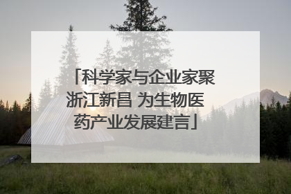 科学家与企业家聚浙江新昌 为生物医药产业发展建言