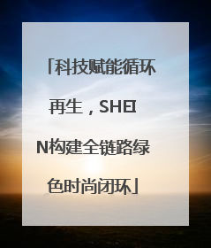 科技赋能循环再生，SHEIN构建全链路绿色时尚闭环