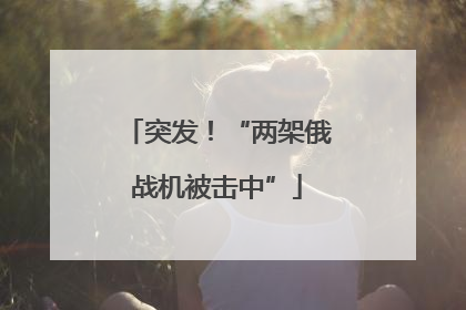 突发！“两架俄战机被击中”
