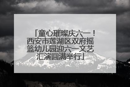童心璀璨庆六一！西安市莲湖区双府摇篮幼儿园迎六一文艺汇演圆满举行