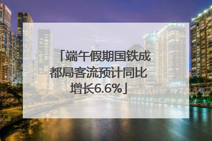 端午假期国铁成都局客流预计同比增长6.6%