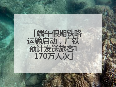 端午假期铁路运输启动，广铁预计发送旅客1170万人次