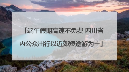 端午假期高速不免费 四川省内公众出行以近郊短途游为主