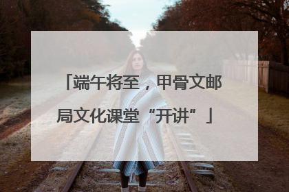 端午将至，甲骨文邮局文化课堂“开讲”