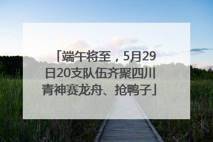 端午将至，5月29日20支队伍齐聚四川青神赛龙舟、抢鸭子