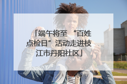端午将至 “百姓点检日”活动走进枝江市丹阳社区