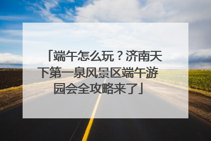 端午怎么玩？济南天下第一泉风景区端午游园会全攻略来了