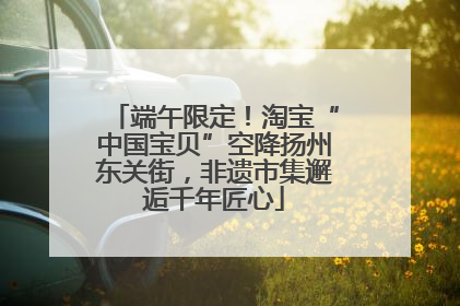 端午限定！淘宝“中国宝贝”空降扬州东关街，非遗市集邂逅千年匠心