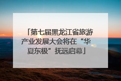 第七届黑龙江省旅游产业发展大会将在“华夏东极”抚远启幕