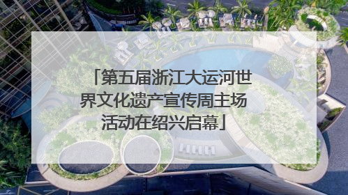 第五届浙江大运河世界文化遗产宣传周主场活动在绍兴启幕