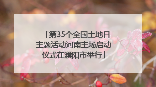 第35个全国土地日主题活动河南主场启动仪式在濮阳市举行
