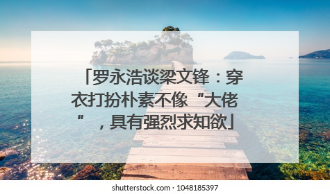 罗永浩谈梁文锋：穿衣打扮朴素不像“大佬”，具有强烈求知欲