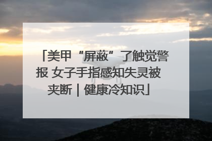 美甲“屏蔽”了触觉警报 女子手指感知失灵被夹断｜健康冷知识