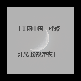 美丽中国｜璀璨灯光 扮靓津夜