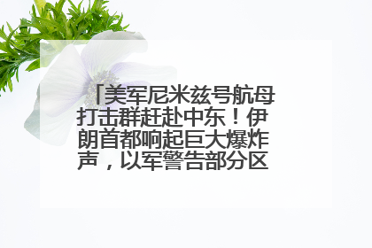 美军尼米兹号航母打击群赶赴中东！伊朗首都响起巨大爆炸声，以军警告部分区域民众紧急撤离