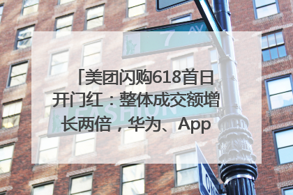 美团闪购618首日开门红：整体成交额增长两倍，华为、Apple、沃尔玛等近800个品牌翻倍增长