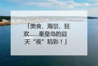美食、海景、狂欢……秦皇岛的夏天“夜”精彩！