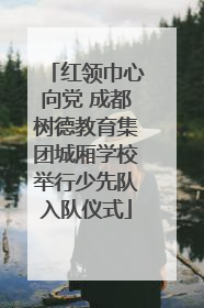 红领巾心向党 成都树德教育集团城厢学校举行少先队入队仪式