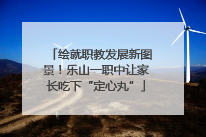 绘就职教发展新图景！乐山一职中让家长吃下“定心丸”