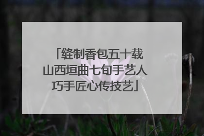 缝制香包五十载 山西垣曲七旬手艺人巧手匠心传技艺