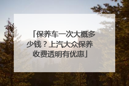 保养车一次大概多少钱？上汽大众保养收费透明有优惠