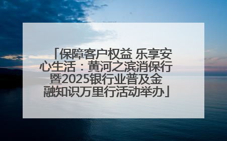 保障客户权益 乐享安心生活：黄河之滨消保行暨2025银行业普及金融知识万里行活动举办