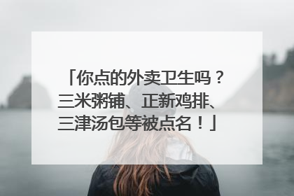 你点的外卖卫生吗？三米粥铺、正新鸡排、三津汤包等被点名！