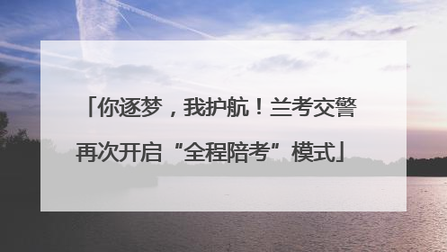 你逐梦，我护航！兰考交警再次开启“全程陪考”模式