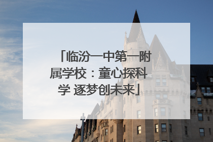 临汾一中第一附属学校：童心探科学 逐梦创未来