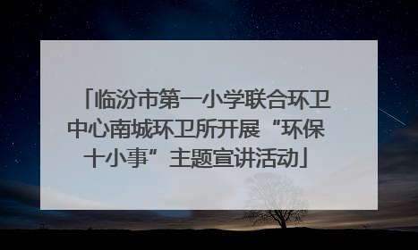 临汾市第一小学联合环卫中心南城环卫所开展“环保十小事”主题宣讲活动