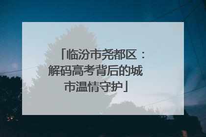 临汾市尧都区：解码高考背后的城市温情守护