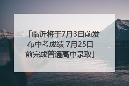 临沂将于7月3日前发布中考成绩 7月25日前完成普通高中录取