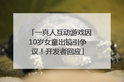 一真人互动游戏因10岁女童出镜引争议！开发者回应