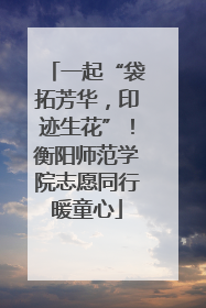 一起“袋拓芳华，印迹生花”！衡阳师范学院志愿同行暖童心