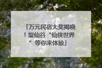 万元民宿大奖揭晓！望仙谷“仙侠世界”等你来体验