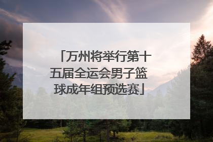 万州将举行第十五届全运会男子篮球成年组预选赛